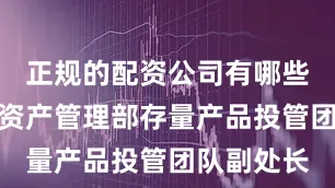 正规的配资公司有哪些期间兼任资产管理部存量产品投管团队副处长