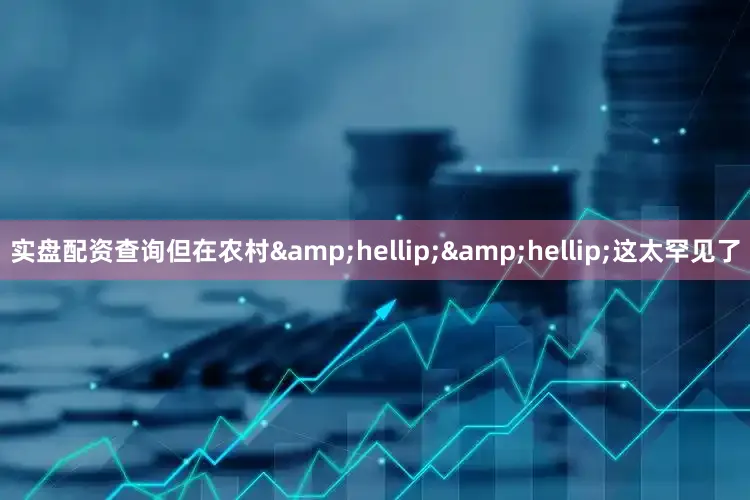 实盘配资查询但在农村&hellip;&hellip;这太罕见了