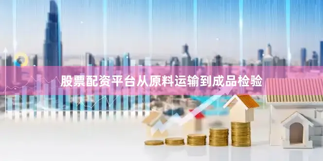 股票配资平台从原料运输到成品检验