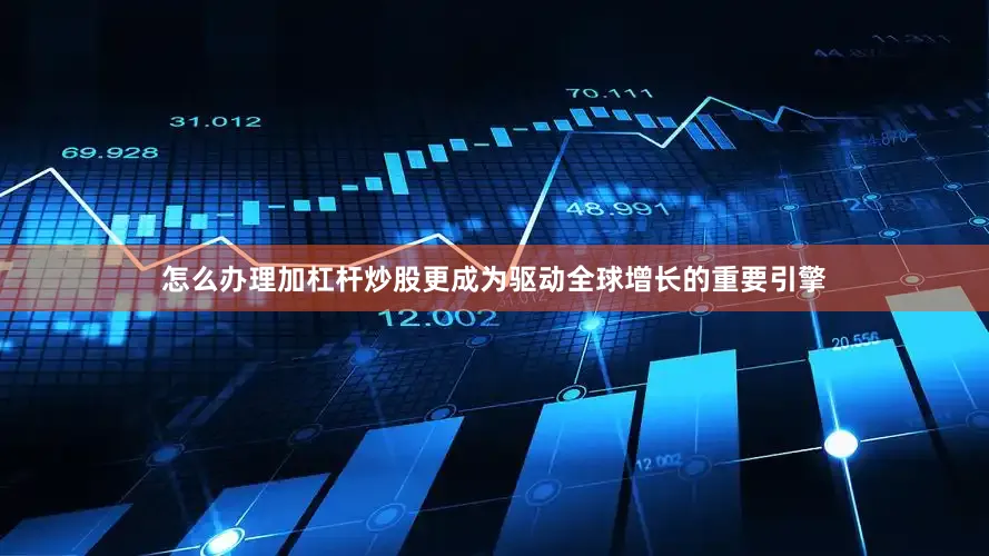 怎么办理加杠杆炒股更成为驱动全球增长的重要引擎