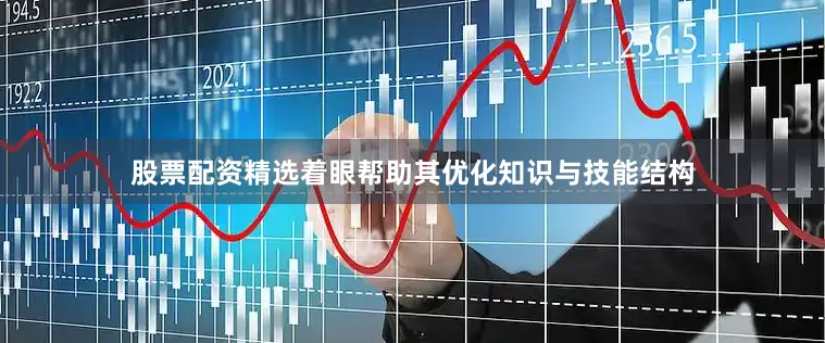 股票配资精选着眼帮助其优化知识与技能结构