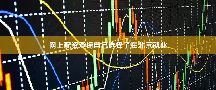 网上配资查询自己选择了在北京就业