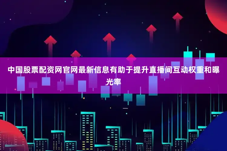 中国股票配资网官网最新信息有助于提升直播间互动权重和曝光率
