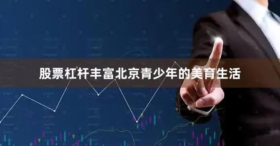 股票杠杆丰富北京青少年的美育生活