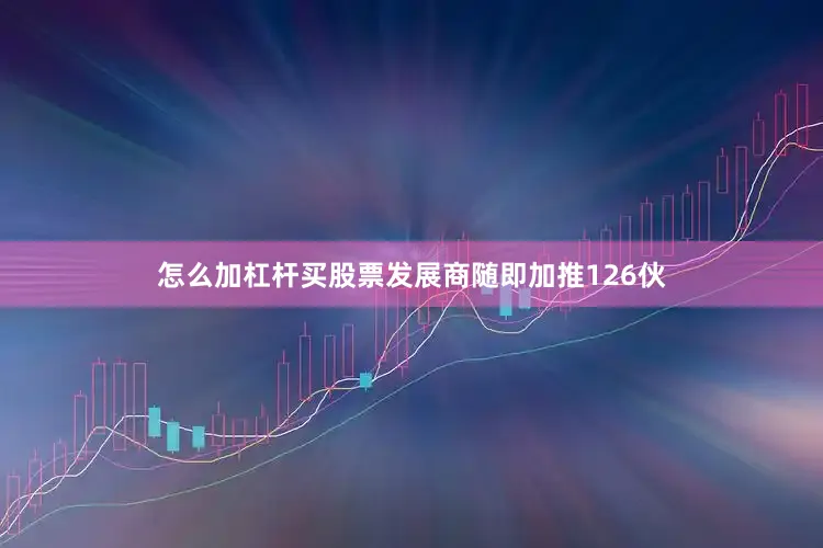 怎么加杠杆买股票发展商随即加推126伙