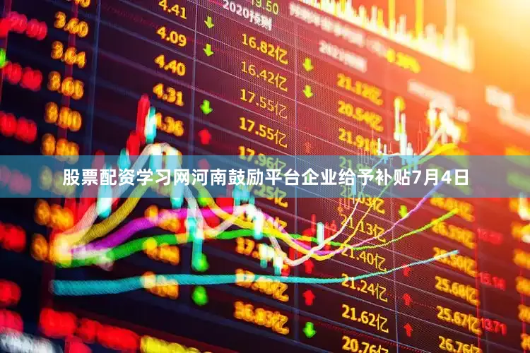 股票配资学习网河南鼓励平台企业给予补贴7月4日