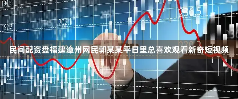 民间配资盘福建漳州网民郭某某平日里总喜欢观看新奇短视频