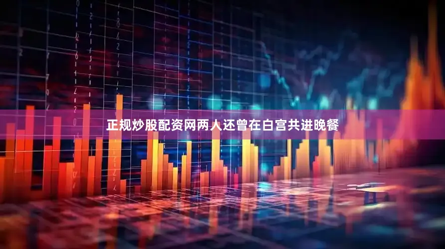 正规炒股配资网两人还曾在白宫共进晚餐