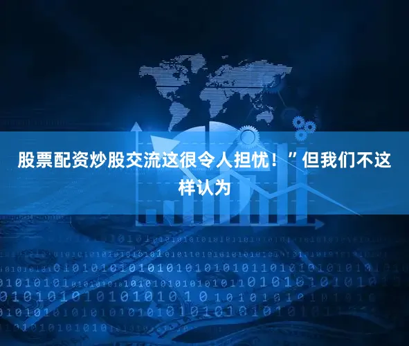 股票配资炒股交流这很令人担忧！”但我们不这样认为