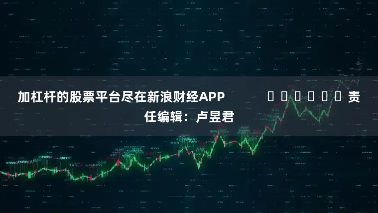 加杠杆的股票平台尽在新浪财经APP            						责任编辑：卢昱君