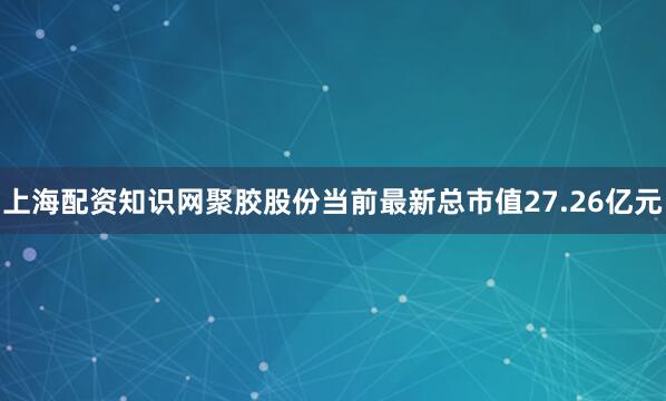 上海配资知识网聚胶股份当前最新总市值27.26亿元