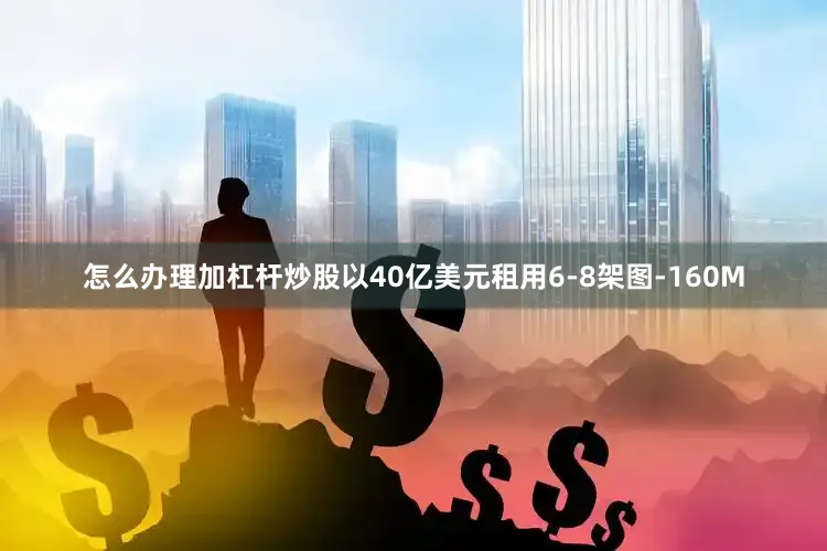 怎么办理加杠杆炒股以40亿美元租用6-8架图-160M