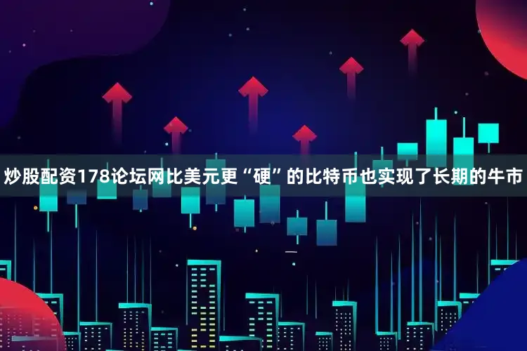 炒股配资178论坛网比美元更“硬”的比特币也实现了长期的牛市