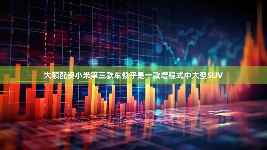 大额配资小米第三款车似乎是一款增程式中大型SUV