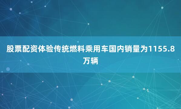 股票配资体验传统燃料乘用车国内销量为1155.8万辆
