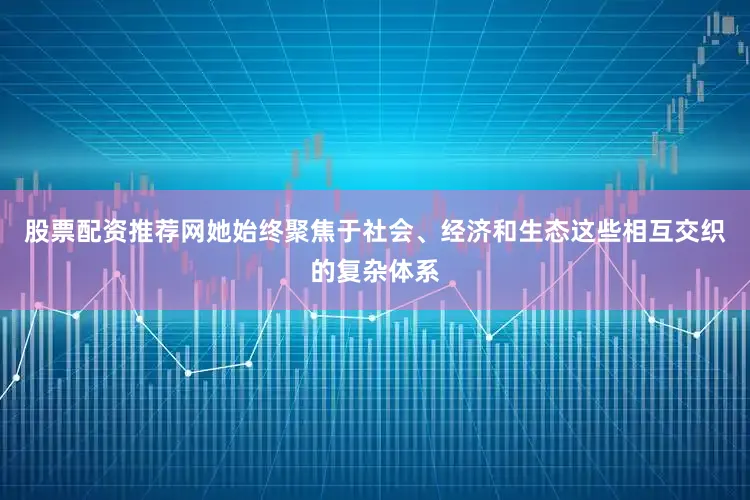 股票配资推荐网她始终聚焦于社会、经济和生态这些相互交织的复杂体系