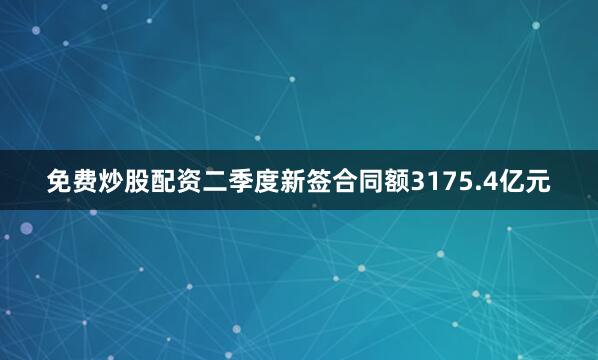 免费炒股配资二季度新签合同额3175.4亿元