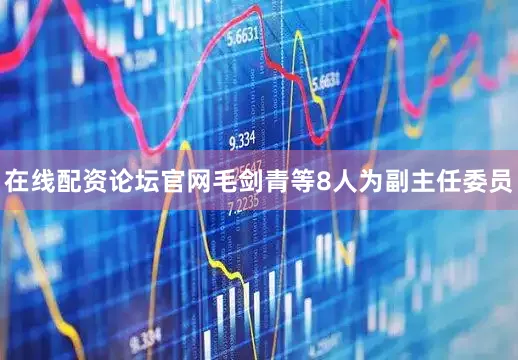 在线配资论坛官网毛剑青等8人为副主任委员