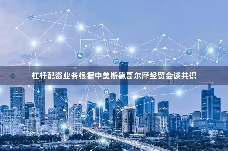 杠杆配资业务根据中美斯德哥尔摩经贸会谈共识