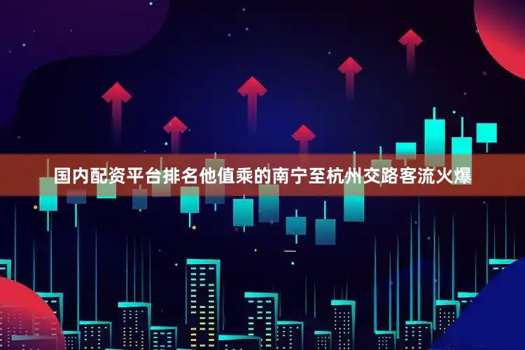 国内配资平台排名他值乘的南宁至杭州交路客流火爆