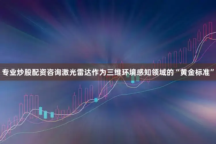专业炒股配资咨询激光雷达作为三维环境感知领域的“黄金标准”