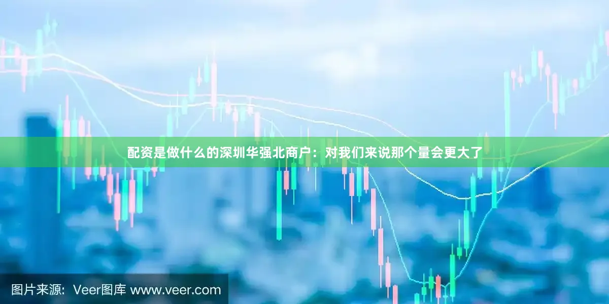 配资是做什么的深圳华强北商户:对我们来说那个量会更大了