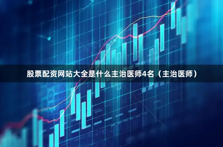 股票配资网站大全是什么主治医师4名(主治医师)