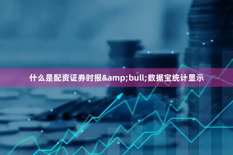 什么是配资证券时报&bull;数据宝统计显示