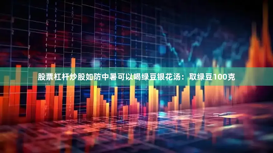股票杠杆炒股如防中暑可以喝绿豆银花汤:取绿豆100克