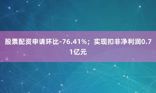 股票配资申请环比-76.41%；实现扣非净利润0.71亿元