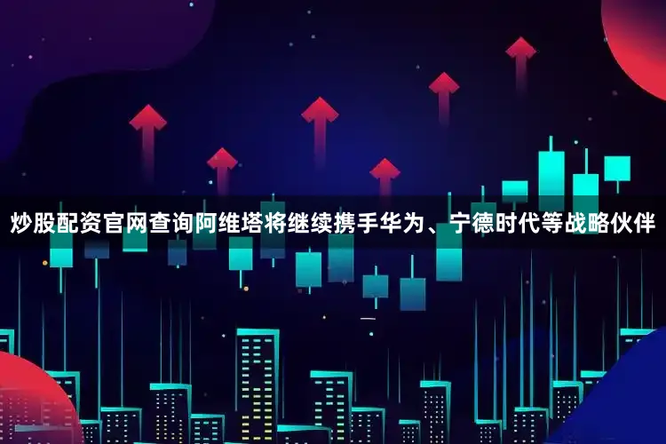 炒股配资官网查询阿维塔将继续携手华为、宁德时代等战略伙伴