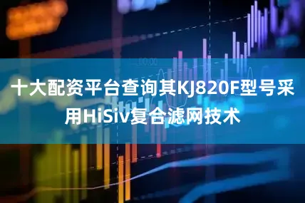 十大配资平台查询其KJ820F型号采用HiSiv复合滤网技术