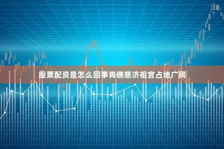 股票配资是怎么回事青礁慈济祖宫占地广阔