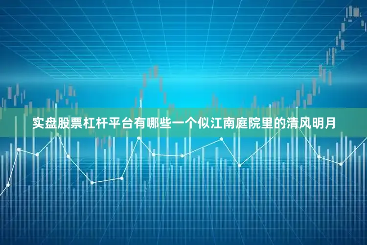 实盘股票杠杆平台有哪些一个似江南庭院里的清风明月