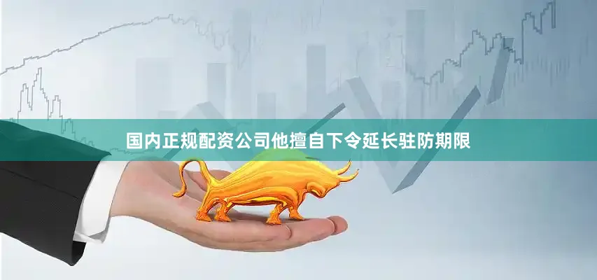 国内正规配资公司他擅自下令延长驻防期限