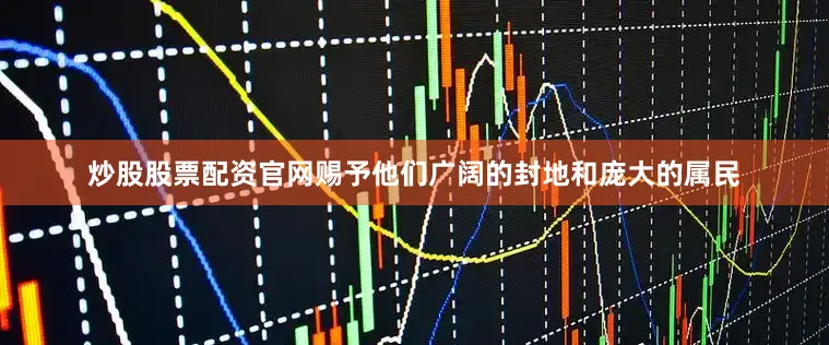 炒股股票配资官网赐予他们广阔的封地和庞大的属民