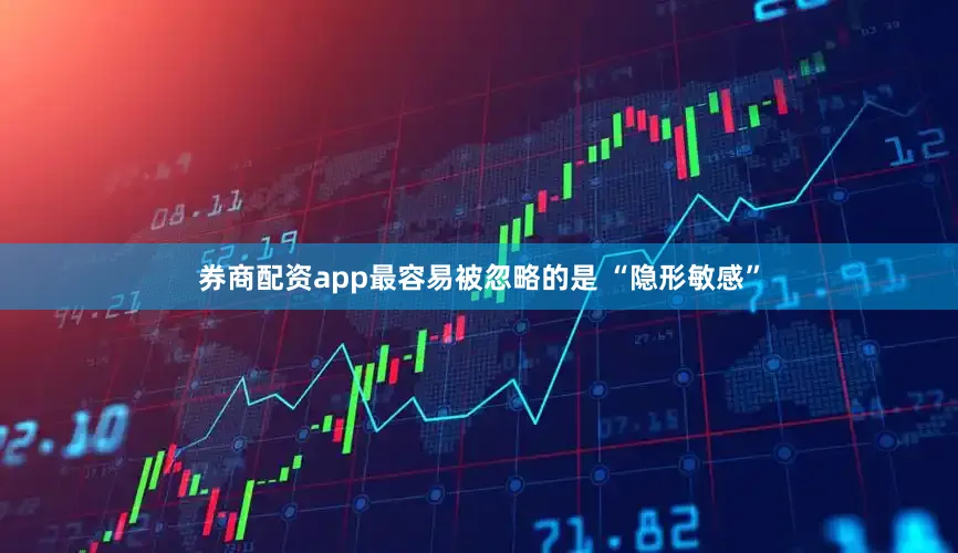 券商配资app最容易被忽略的是 “隐形敏感”