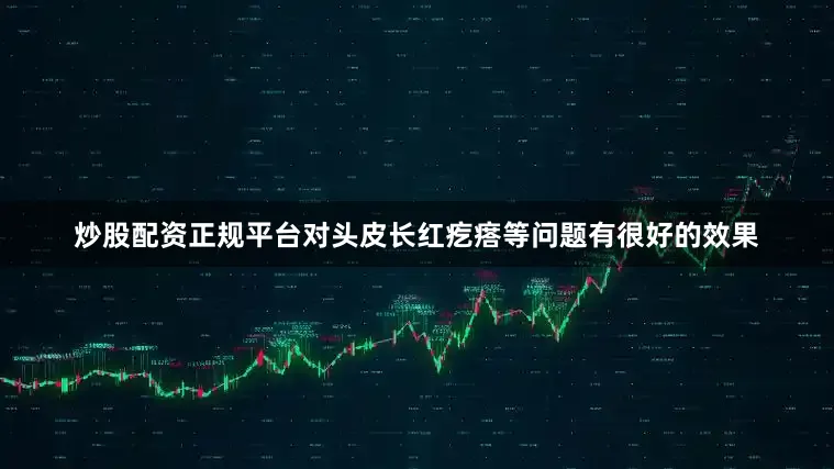 炒股配资正规平台对头皮长红疙瘩等问题有很好的效果