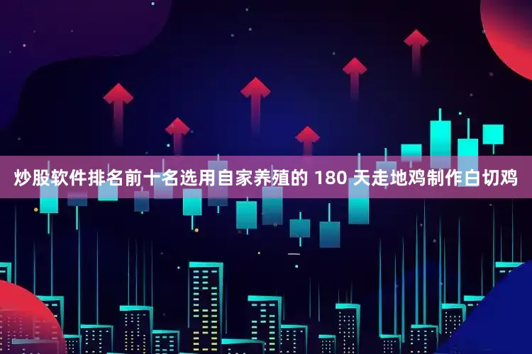 炒股软件排名前十名选用自家养殖的 180 天走地鸡制作白切鸡