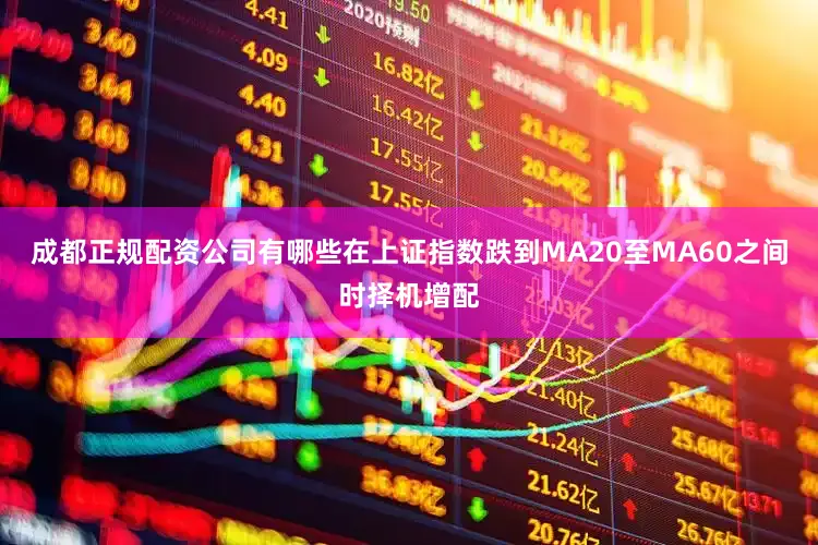 成都正规配资公司有哪些在上证指数跌到MA20至MA60之间时择机增配