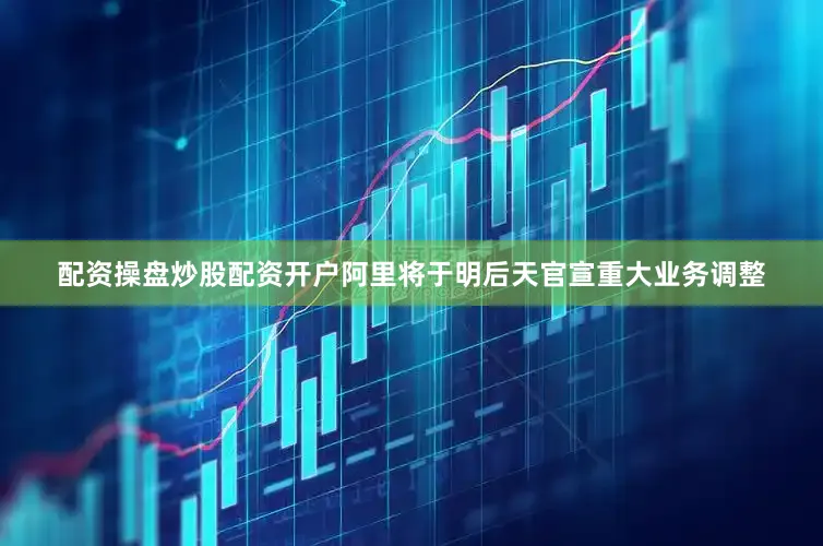 配资操盘炒股配资开户阿里将于明后天官宣重大业务调整