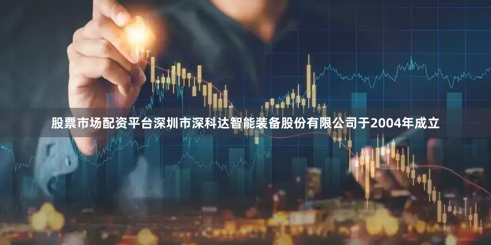 股票市场配资平台深圳市深科达智能装备股份有限公司于2004年成立