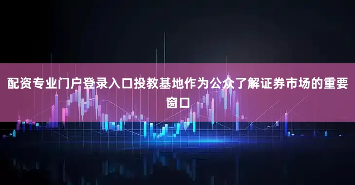 配资专业门户登录入口投教基地作为公众了解证券市场的重要窗口