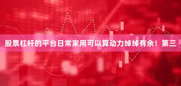 股票杠杆的平台日常家用可以算动力绰绰有余！第三
