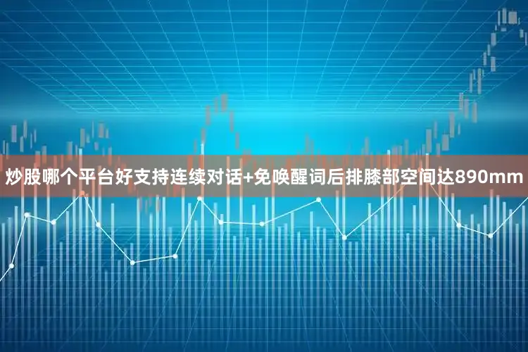 炒股哪个平台好支持连续对话+免唤醒词后排膝部空间达890mm