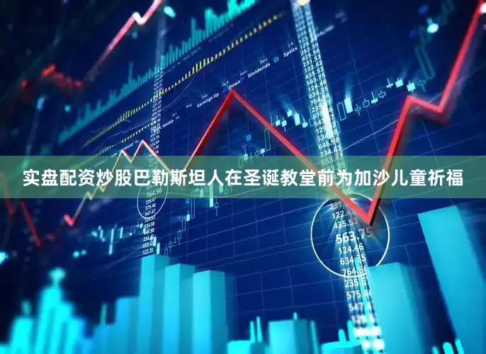 实盘配资炒股巴勒斯坦人在圣诞教堂前为加沙儿童祈福