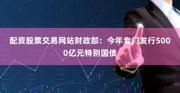 配资股票交易网站　　财政部：今年专门发行5000亿元特别国债