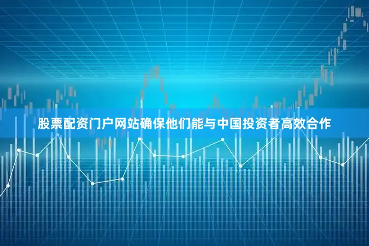 股票配资门户网站确保他们能与中国投资者高效合作