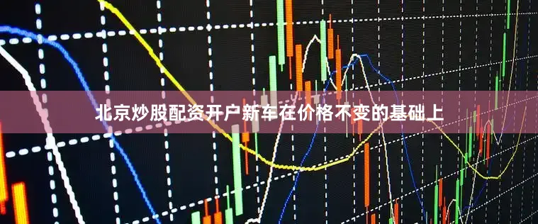 北京炒股配资开户新车在价格不变的基础上