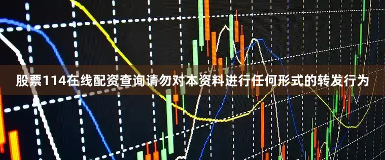 股票114在线配资查询请勿对本资料进行任何形式的转发行为